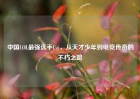 中国LOL最强选手Uzi，从天才少年到电竞传奇的不朽之路