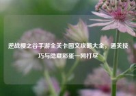 逆战樱之谷手游全关卡图文攻略大全，通关技巧与隐藏彩蛋一网打尽