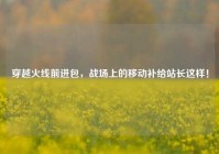 穿越火线前进包，战场上的移动补给站长这样！