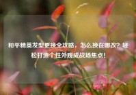 和平精英发型更换全攻略，怎么换在哪改？轻松打造个性外观成战场焦点！