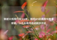 穿越火线续约至2030年，国民FPS经典续写青春续章，CF会员续约活动同步开启
