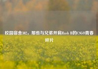 校园宿舍302，那些与兄弟并肩Rush B的CSGO青春碎片
