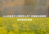 CSGO总是连不上网络怎么办？这篇解决指南帮你快速回归战场