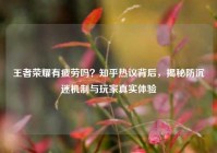 王者荣耀有疲劳吗？知乎热议背后，揭秘防沉迷机制与玩家真实体验
