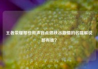 王者荣耀那些用声音点燃峡谷激情的名嘴解说都有谁？