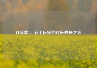 CF萌营1，新手玩家的欢乐成长之旅