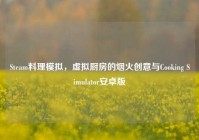 Steam料理模拟，虚拟厨房的烟火创意与Cooking Simulator安卓版