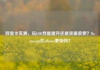 双显卡实测，玩LOL性能提升还是资源浪费？llama.cpp比ollama更快吗？