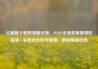 从模糊卡顿到清晰丝滑，PUBG全场景画质调校指南+实用优化软件推荐，助你精准吃鸡