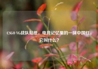 CSGO VG战队贴纸，电竞记忆里的一抹中国红，它叫什么？