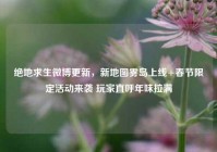 绝地求生微博更新，新地图雾岛上线+春节限定活动来袭 玩家直呼年味拉满