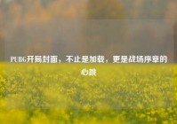 PUBG开局封面，不止是加载，更是战场序章的心跳