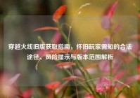 穿越火线旧版获取指南，怀旧玩家需知的合法途径、风险提示与版本范围解析