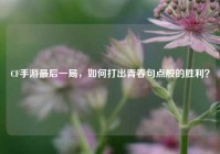 CF手游最后一局，如何打出青春句点般的胜利？