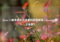 Steam 2.4版本核心升级重构游戏体验，steam2.4h能否退款？