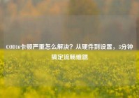 COD16卡顿严重怎么解决？从硬件到设置，3分钟搞定流畅难题