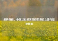 里约奇迹，中国女排逆袭巴西的奥运之路与精神传承