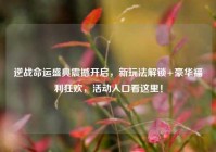 逆战命运盛典震撼开启，新玩法解锁+豪华福利狂欢，活动入口看这里！