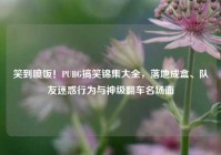 笑到喷饭！PUBG搞笑锦集大全，落地成盒、队友迷惑行为与神级翻车名场面