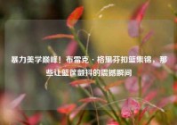 暴力美学巅峰！布雷克·格里芬扣篮集锦，那些让篮筐颤抖的震撼瞬间