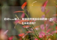启动Steam输入，解锁游戏操控自由的第一步，会有延迟吗？