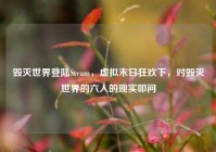毁灭世界登陆Steam，虚拟末日狂欢下，对毁灭世界的六人的现实叩问