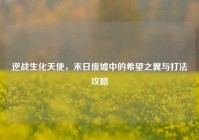 逆战生化天使，末日废墟中的希望之翼与打法攻略