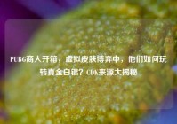 PUBG商人开箱，虚拟皮肤博弈中，他们如何玩转真金白银？CDK来源大揭秘