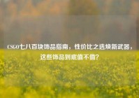 CSGO七八百块饰品指南，性价比之选焕新武器，这些饰品到底值不值？