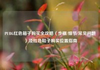 PUBG红色箱子购买全攻略（步骤/细节/常见问题）及红色鞋子购买位置指南