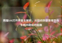 韩服LOL打开界面全解析，从启动到登录细节与卡顿问题应对指南