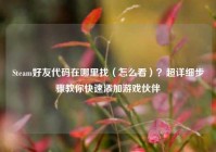 Steam好友代码在哪里找（怎么看）？超详细步骤教你快速添加游戏伙伴