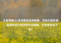 王者荣耀2024龙年限定皮肤前瞻，龙域主题来袭，英雄阵容与特效细节全揭秘，开年限定多少钱？