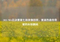 2025 NBA总决赛第七场录像回放，重温热血传奇里的永恒瞬间