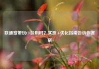 联通宽带玩CF能用吗？实测+优化指南告诉你答案