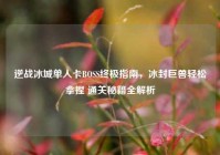 逆战冰城单人卡BOSS终极指南，冰封巨兽轻松拿捏 通关秘籍全解析