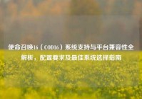 使命召唤16（COD16）系统支持与平台兼容性全解析，配置要求及最佳系统选择指南