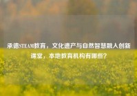 承德STEAM教育，文化遗产与自然智慧融入创新课堂，本地教育机构有哪些？