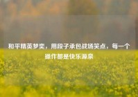 和平精英梦奕，用段子承包战场笑点，每一个操作都是快乐源泉