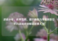 逆战十年，机甲轰鸣、僵尸嘶吼与外星阴影交织的战场史诗解说故事大全