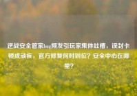 逆战安全管家bug频发引玩家集体吐槽，误封卡顿成顽疾，官方修复何时到位？安全中心在哪里？
