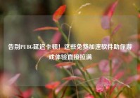 告别PUBG延迟卡顿！这些免费加速软件助你游戏体验直接拉满