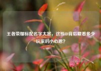 王者荣耀标配名字大赏，这些ID背后藏着多少玩家的小心思？