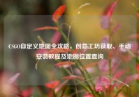 CSGO自定义地图全攻略，创意工坊获取、手动安装教程及地图位置查询