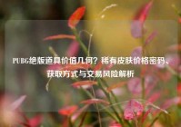 PUBG绝版道具价值几何？稀有皮肤价格密码、获取方式与交易风险解析