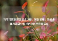 和平精英物资容量全攻略，背包管理、物资占比与高效分配技巧及够用容量指南