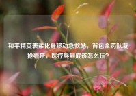 和平精英表弟化身移动急救站，背包全药队友抢着带，医疗兵到底该怎么玩？