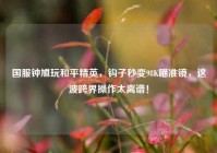 国服钟馗玩和平精英，钩子秒变98K瞄准镜，这波跨界操作太离谱！