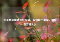 和平精英废墟拍照指南，解锁废土美学，拍出电影感大片