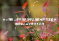 PUBG剪辑让击杀瞬间自带名场面光环 天津格林国际幼儿园学费相关信息
